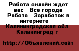 Работа онлайн ждет вас - Все города Работа » Заработок в интернете   . Калининградская обл.,Калининград г.